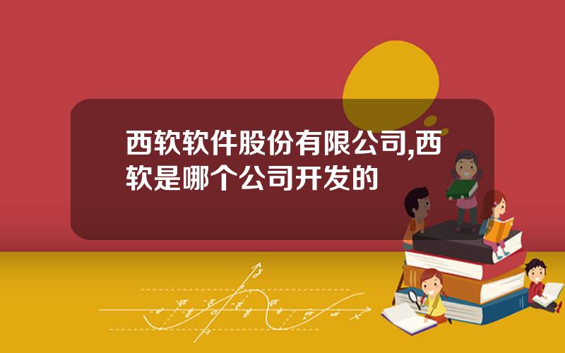 西软软件股份有限公司,西软是哪个公司开发的