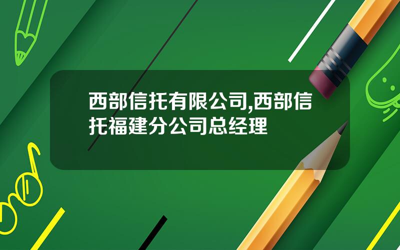 西部信托有限公司,西部信托福建分公司总经理