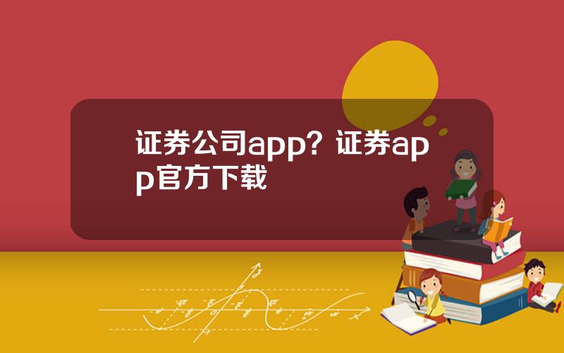 证券公司app？证券app官方下载