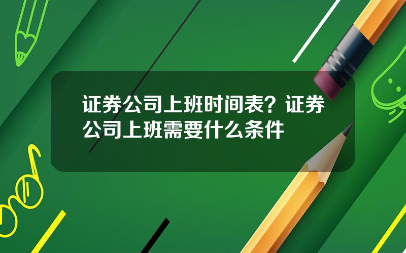 证券公司上班时间表？证券公司上班需要什么条件