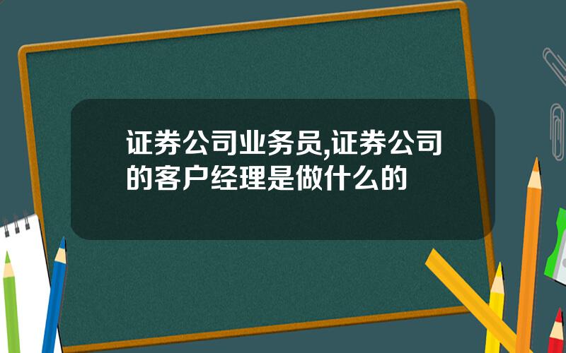 证券公司业务员,证券公司的客户经理是做什么的