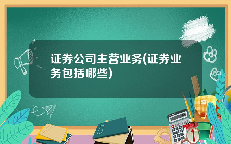 证券公司主营业务(证券业务包括哪些)