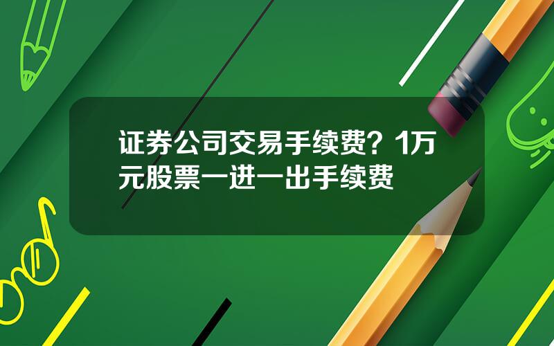 证券公司交易手续费？1万元股票一进一出手续费
