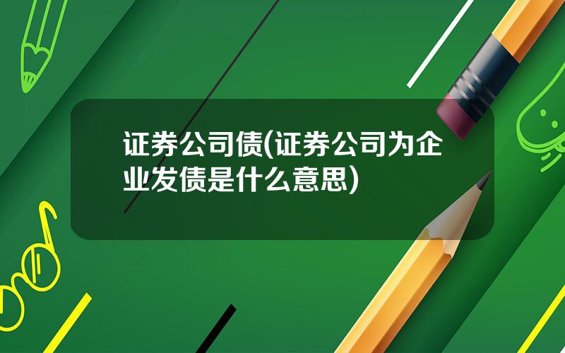 证券公司债(证券公司为企业发债是什么意思)