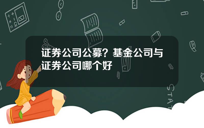 证券公司公募？基金公司与证券公司哪个好