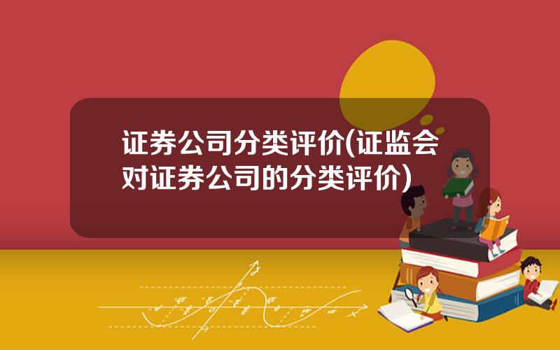 证券公司分类评价(证监会对证券公司的分类评价)
