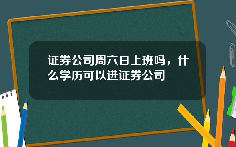证券公司周六日上班吗，什么学历可以进证券公司