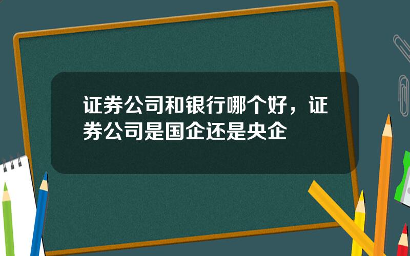 证券公司和银行哪个好，证券公司是国企还是央企