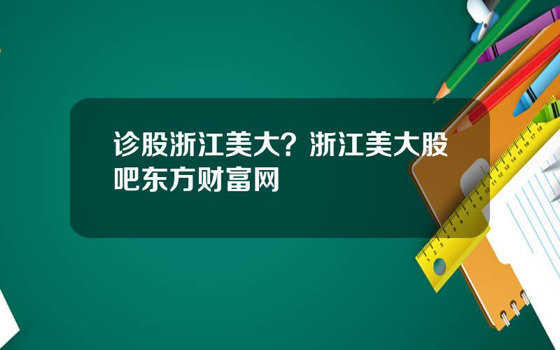 诊股浙江美大？浙江美大股吧东方财富网
