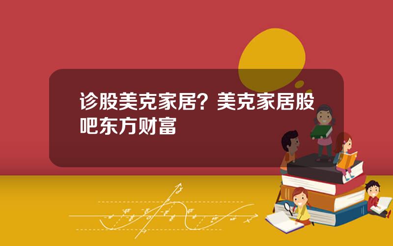 诊股美克家居？美克家居股吧东方财富