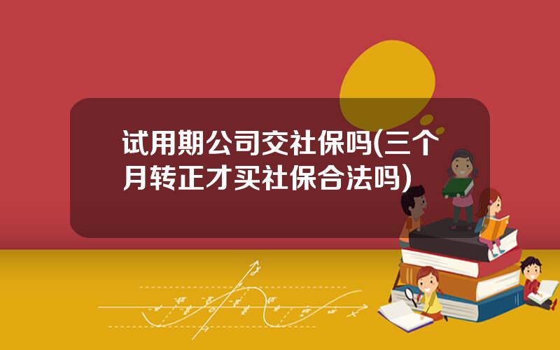 试用期公司交社保吗(三个月转正才买社保合法吗)