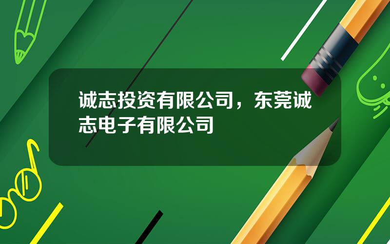 诚志投资有限公司，东莞诚志电子有限公司