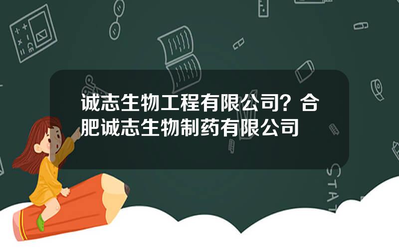 诚志生物工程有限公司？合肥诚志生物制药有限公司