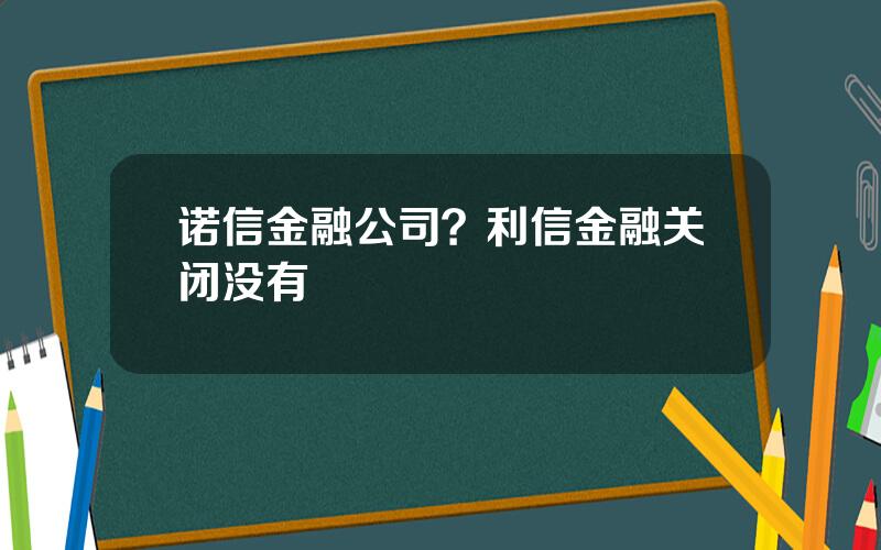 诺信金融公司？利信金融关闭没有