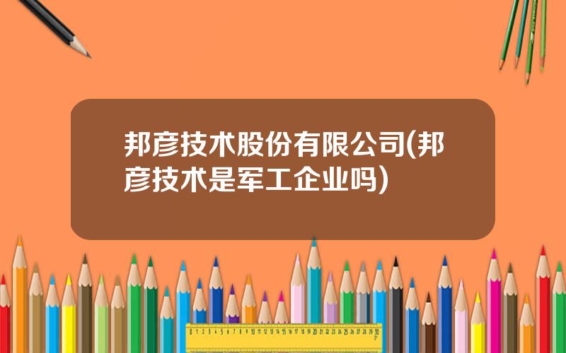 邦彦技术股份有限公司(邦彦技术是军工企业吗)