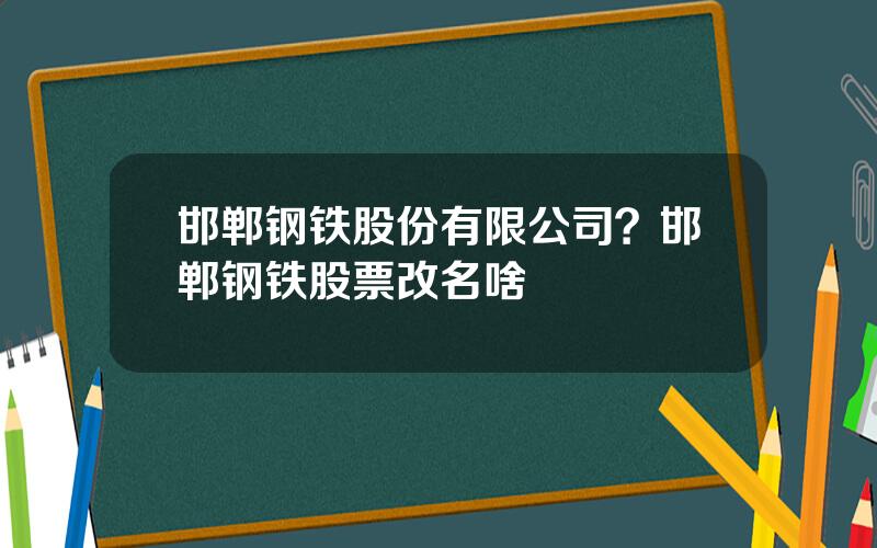 邯郸钢铁股份有限公司？邯郸钢铁股票改名啥