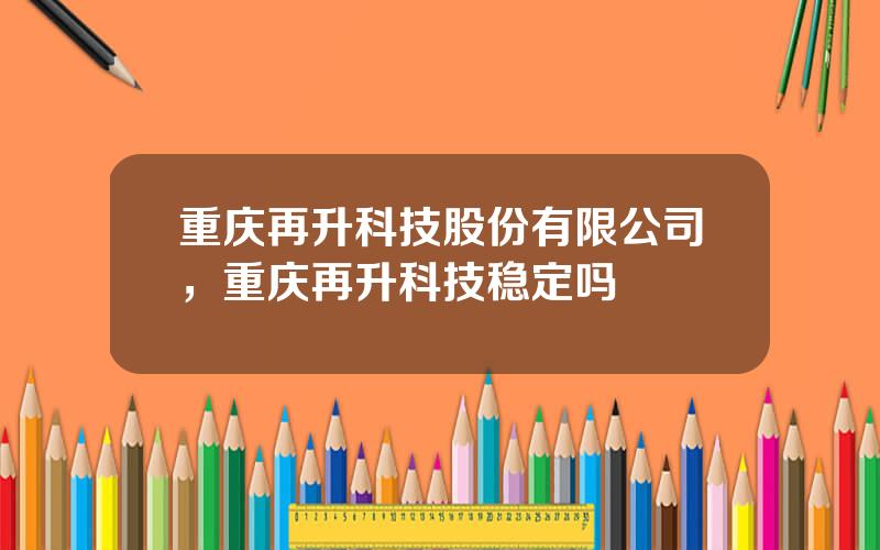 重庆再升科技股份有限公司，重庆再升科技稳定吗