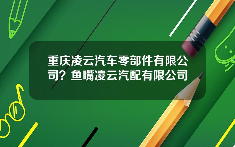 重庆凌云汽车零部件有限公司？鱼嘴凌云汽配有限公司