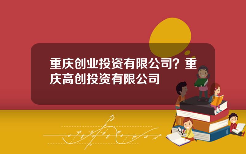 重庆创业投资有限公司？重庆高创投资有限公司