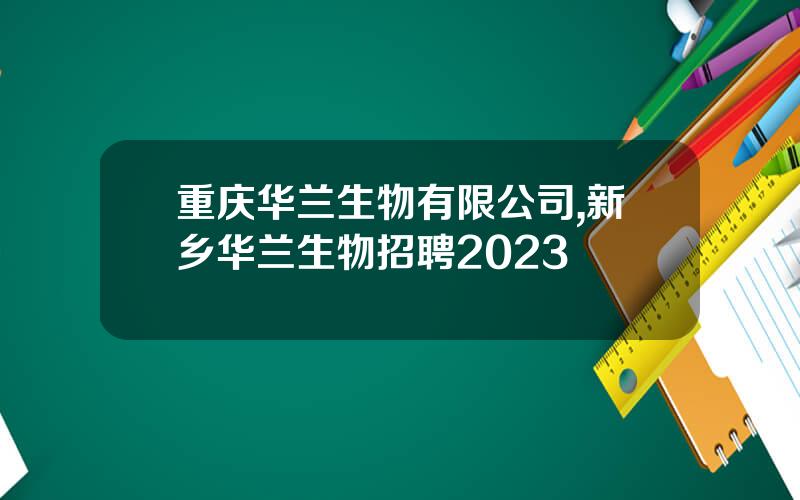 重庆华兰生物有限公司,新乡华兰生物招聘2023