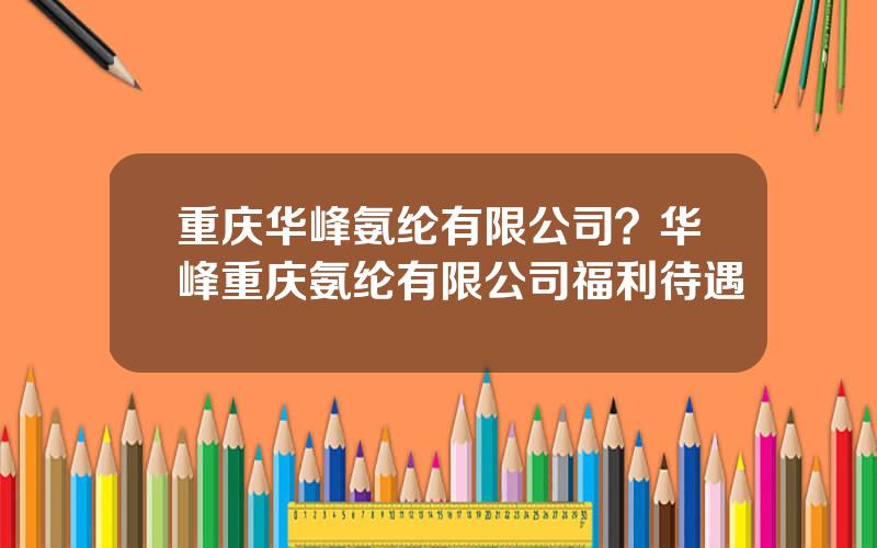 重庆华峰氨纶有限公司？华峰重庆氨纶有限公司福利待遇