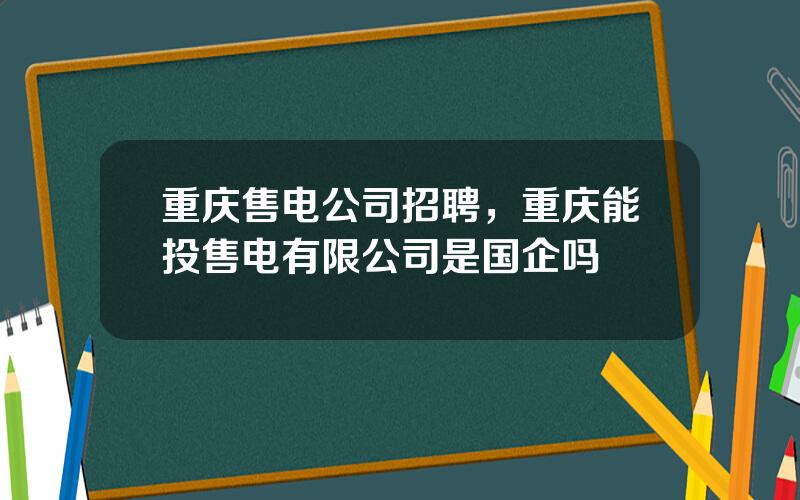 重庆售电公司招聘，重庆能投售电有限公司是国企吗