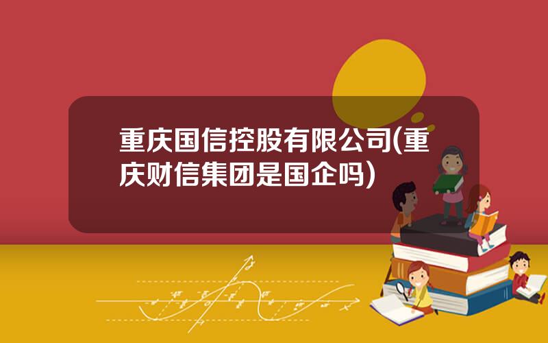 重庆国信控股有限公司(重庆财信集团是国企吗)