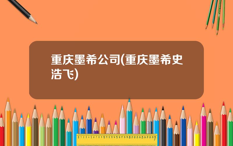 重庆墨希公司(重庆墨希史浩飞)