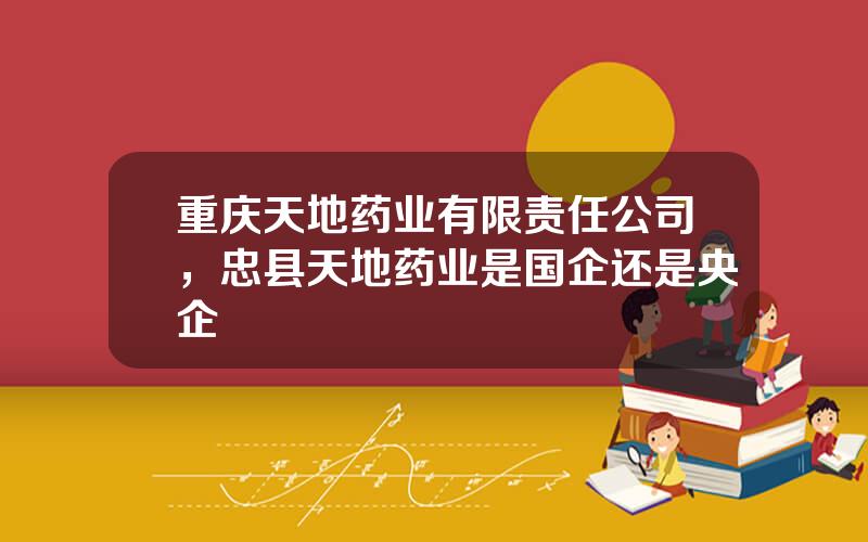 重庆天地药业有限责任公司，忠县天地药业是国企还是央企