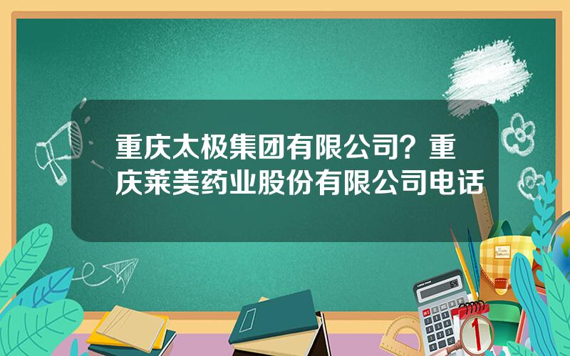 重庆太极集团有限公司？重庆莱美药业股份有限公司电话