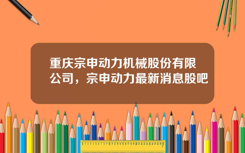 重庆宗申动力机械股份有限公司，宗申动力最新消息股吧