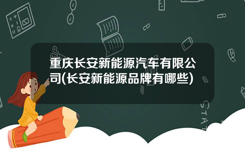 重庆长安新能源汽车有限公司(长安新能源品牌有哪些)