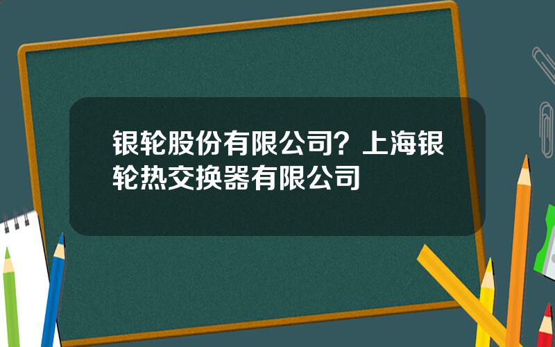 银轮股份有限公司？上海银轮热交换器有限公司