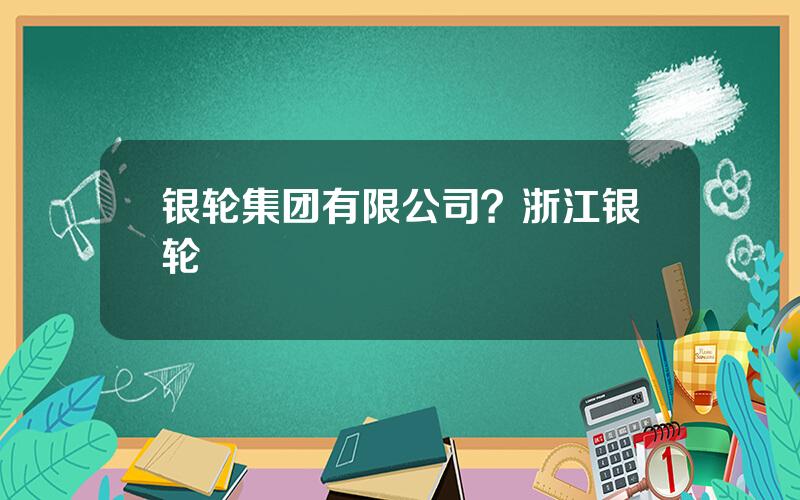 银轮集团有限公司？浙江银轮