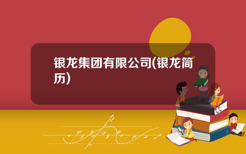 银龙集团有限公司(银龙简历)