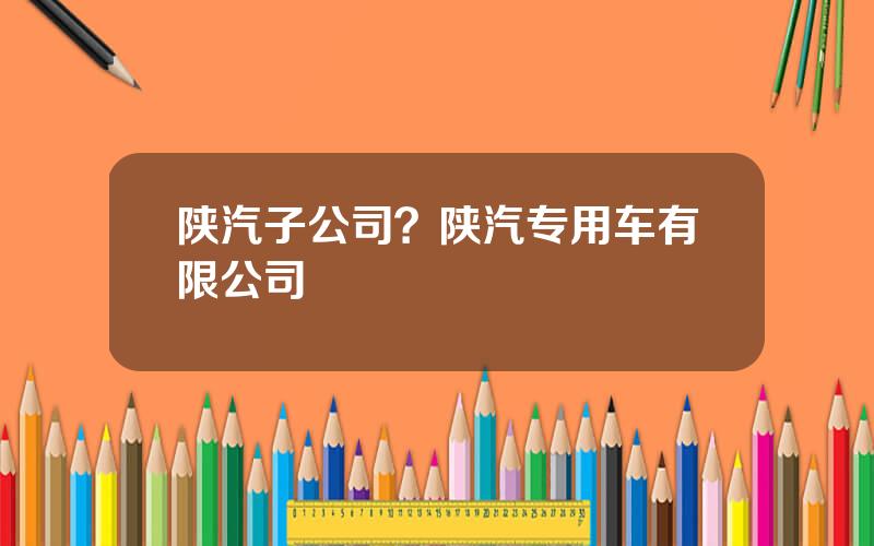 陕汽子公司？陕汽专用车有限公司