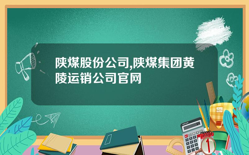 陕煤股份公司,陕煤集团黄陵运销公司官网