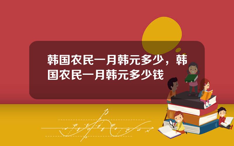 韩国农民一月韩元多少，韩国农民一月韩元多少钱
