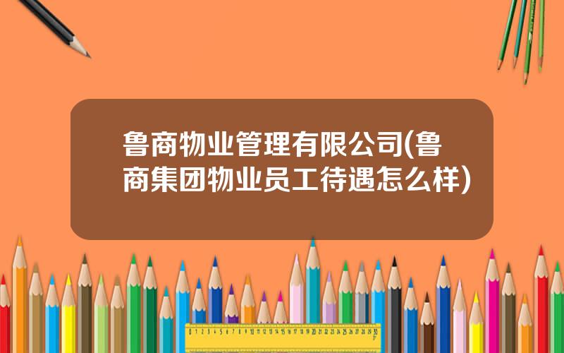 鲁商物业管理有限公司(鲁商集团物业员工待遇怎么样)