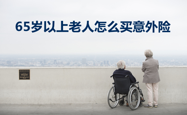 意外险有什么优势-65岁以上老人怎么买意外险-要注意什么-