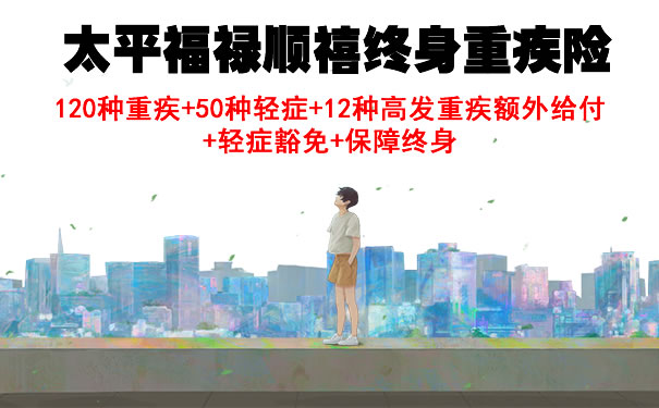 2021太平保险福禄顺禧重疾险好不好？谁能买？有什么特色？_1