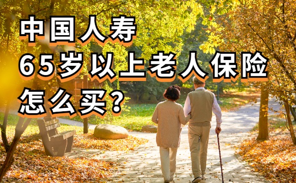 中国人寿65岁以上老人保险怎么买？2023国寿65岁以上老人保险价格表